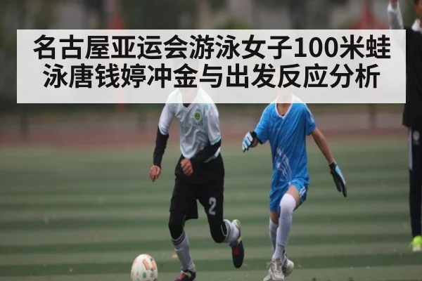 名古屋亚运会游泳女子100米蛙泳唐钱婷冲金与出发反应分析