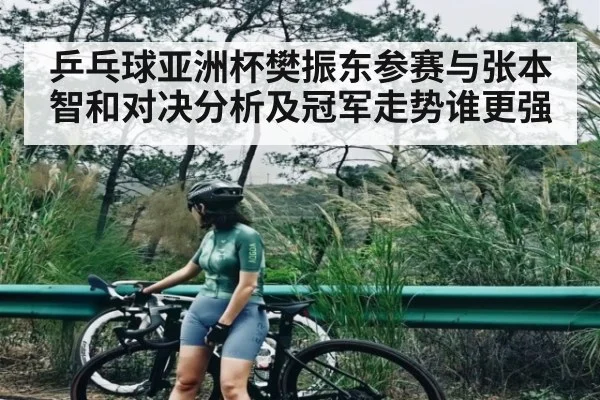 乒乓球亚洲杯樊振东参赛与张本智和对决分析及冠军走势谁更强