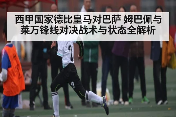 西甲国家德比皇马对巴萨 姆巴佩与莱万锋线对决战术与状态全解析