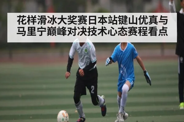 花样滑冰大奖赛日本站键山优真与马里宁巅峰对决技术心态赛程看点