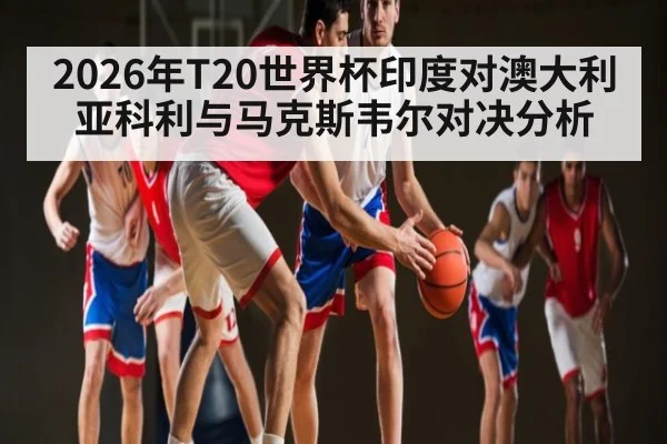 2026年T20世界杯印度对澳大利亚科利与马克斯韦尔对决分析